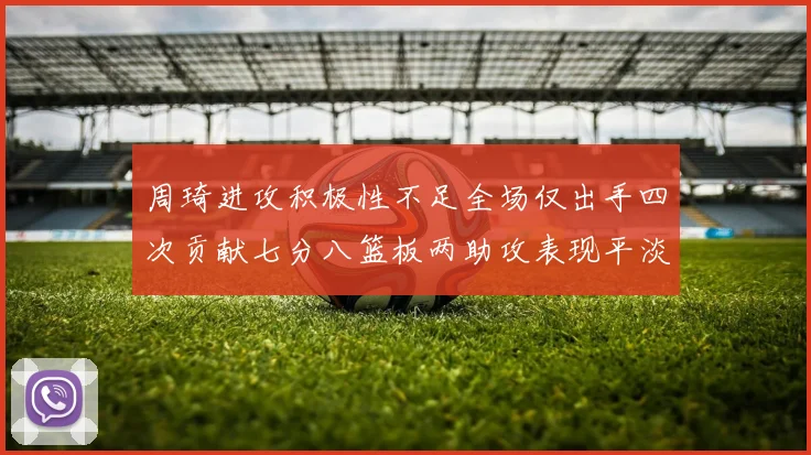 周琦进攻积极性不足全场仅出手四次贡献七分八篮板两助攻表现平淡