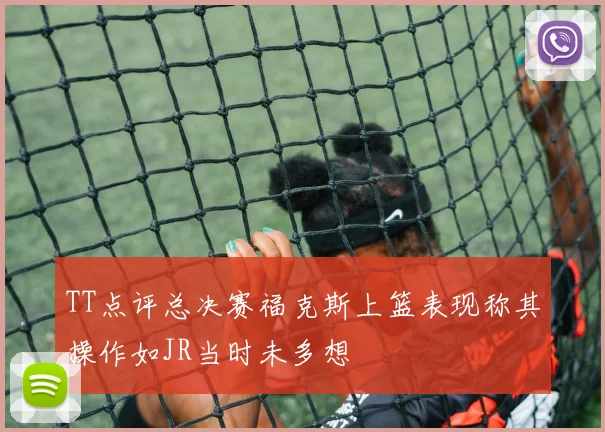 TT点评总决赛福克斯上篮表现称其操作如JR当时未多想