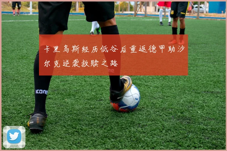 卡里乌斯经历低谷后重返德甲助沙尔克逆袭救赎之路