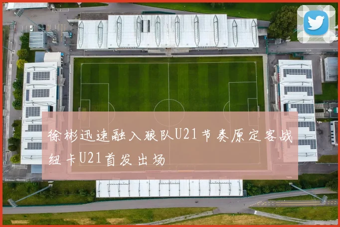 徐彬迅速融入狼队U21节奏原定客战纽卡U21首发出场