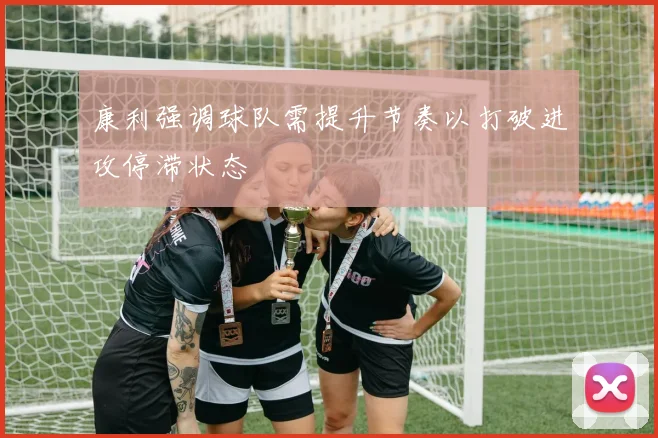 康利强调球队需提升节奏以打破进攻停滞状态