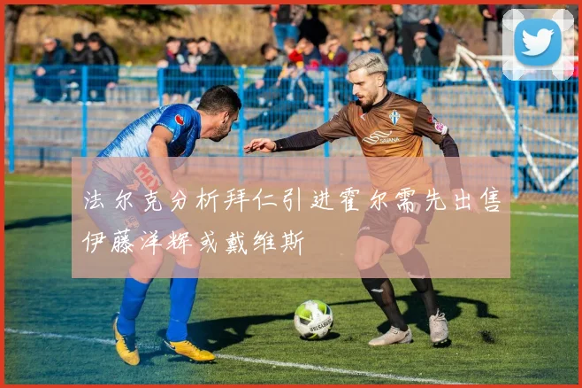 法尔克分析拜仁引进霍尔需先出售伊藤洋辉或戴维斯
