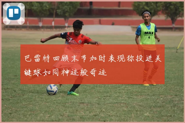 巴雷特回顾末节加时表现称投进关键球如同神迹般奇迹