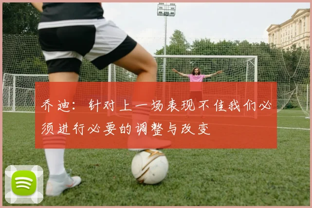 乔迪：针对上一场表现不佳我们必须进行必要的调整与改变