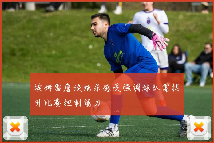 埃姆雷詹谈绝杀感受强调球队需提升比赛控制能力
