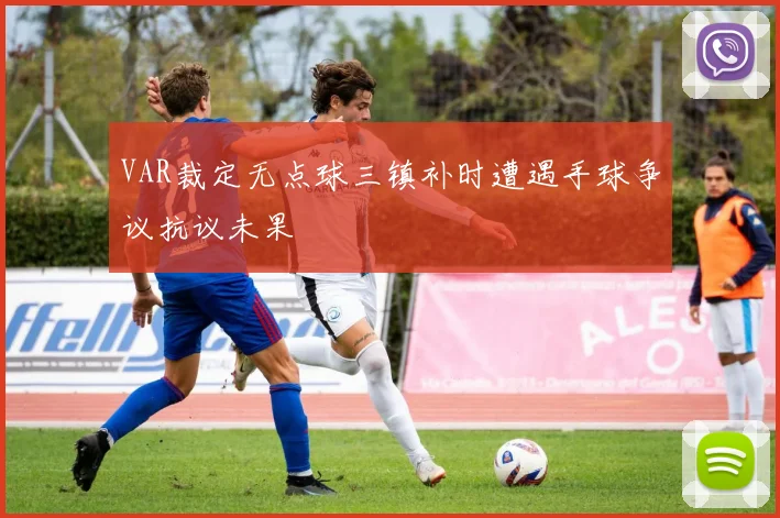 VAR裁定无点球三镇补时遭遇手球争议抗议未果