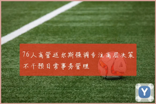 76人高管迈尔斯强调专注高层决策不干预日常事务管理