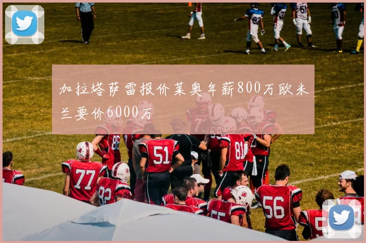 加拉塔萨雷报价莱奥年薪800万欧米兰要价6000万