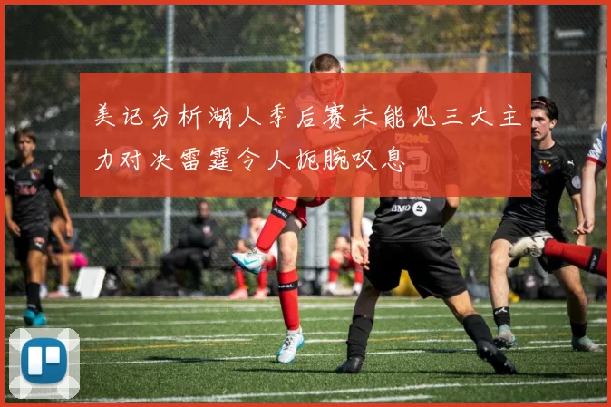 美记分析湖人季后赛未能见三大主力对决雷霆令人扼腕叹息