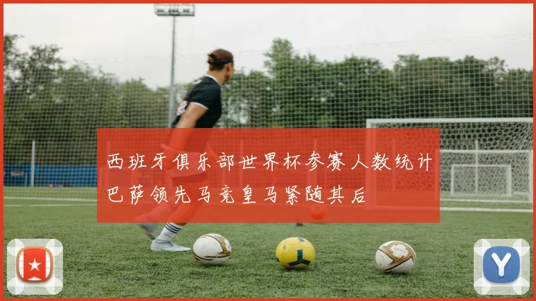 西班牙俱乐部世界杯参赛人数统计巴萨领先马竞皇马紧随其后