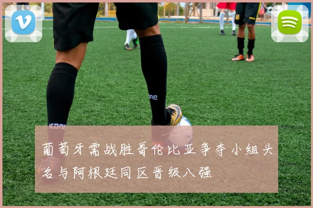 葡萄牙需战胜哥伦比亚争夺小组头名与阿根廷同区晋级八强