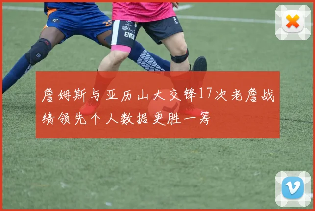詹姆斯与亚历山大交锋17次老詹战绩领先个人数据更胜一筹