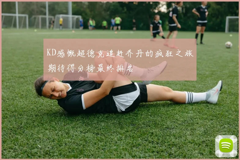 KD感慨超德克追赶乔丹的疯狂之旅期待得分榜最终排名