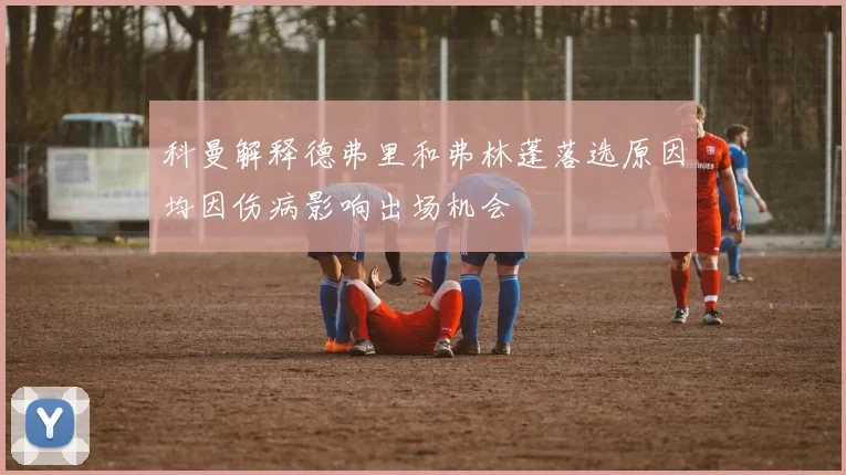 科曼解释德弗里和弗林蓬落选原因均因伤病影响出场机会