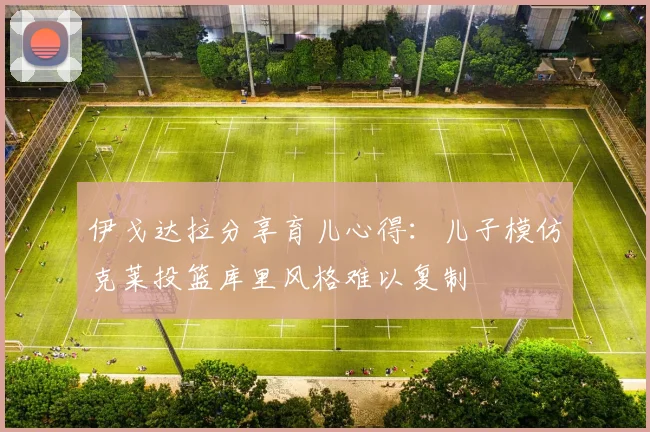 伊戈达拉分享育儿心得：儿子模仿克莱投篮库里风格难以复制