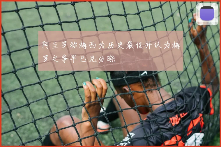 阿圭罗称梅西为历史最佳并认为梅罗之争早已见分晓