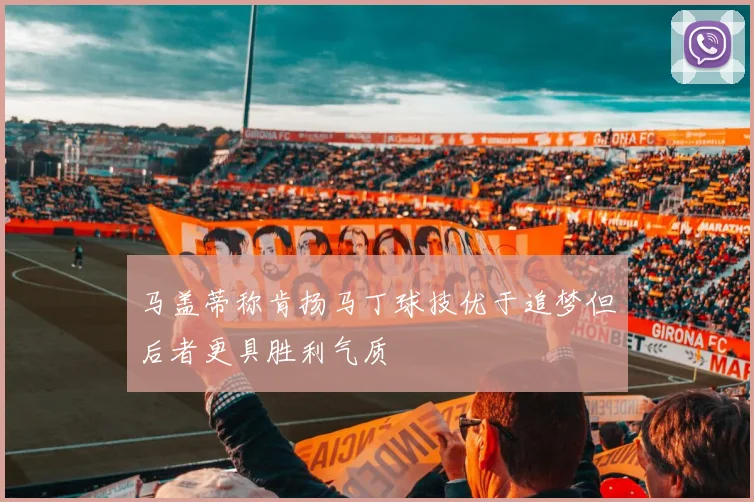 马盖蒂称肯扬马丁球技优于追梦但后者更具胜利气质