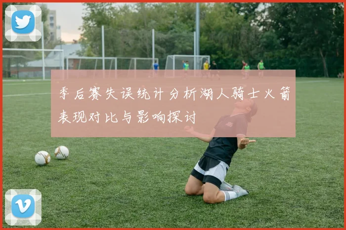 季后赛失误统计分析湖人骑士火箭表现对比与影响探讨
