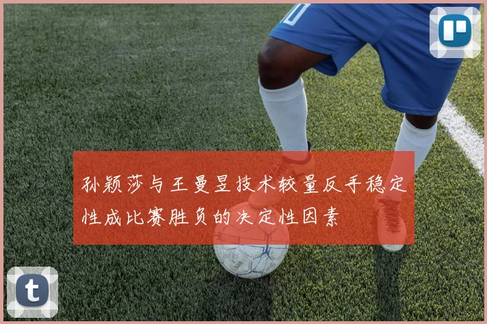 孙颖莎与王曼昱技术较量反手稳定性成比赛胜负的决定性因素